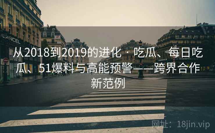 从2018到2019的进化 · 吃瓜、每日吃瓜、51爆料与高能预警——跨界合作新范例
