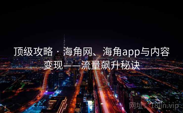 顶级攻略 · 海角网、海角app与内容变现——流量飙升秘诀