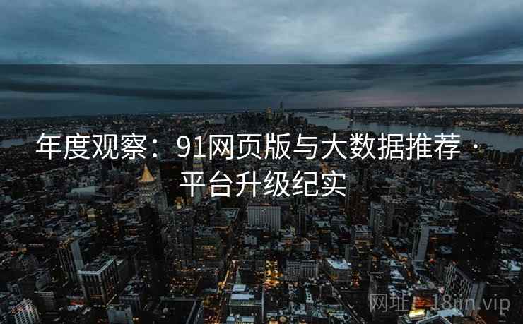 年度观察：91网页版与大数据推荐 · 平台升级纪实
