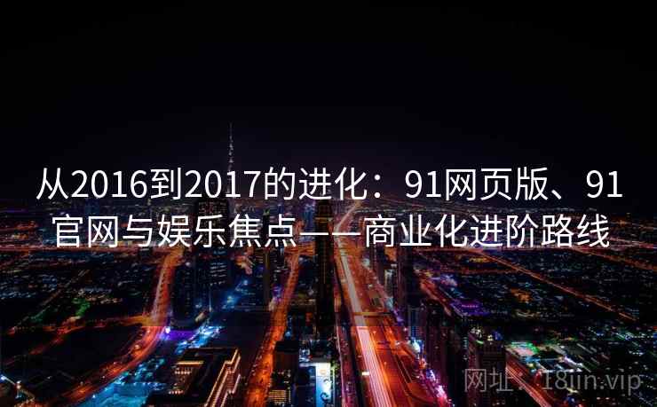 从2016到2017的进化：91网页版、91官网与娱乐焦点——商业化进阶路线