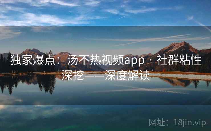 独家爆点：汤不热视频app · 社群粘性深挖——深度解读