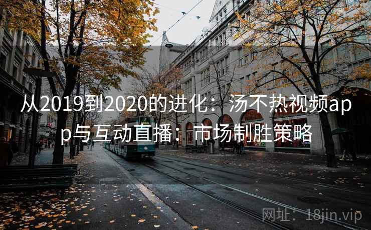 从2019到2020的进化：汤不热视频app与互动直播：市场制胜策略