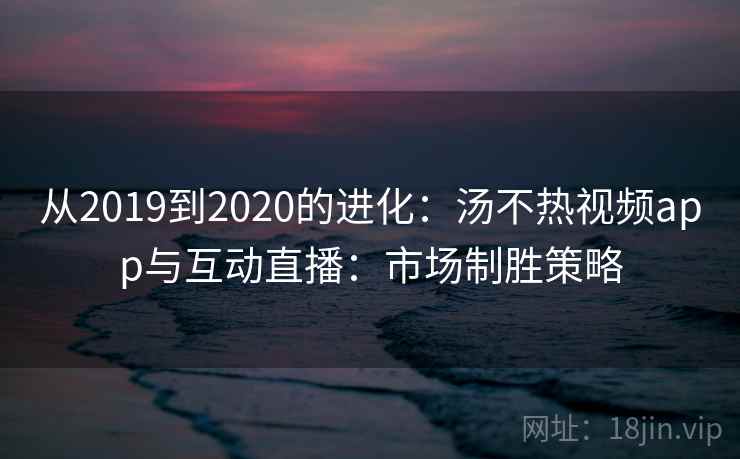 从2019到2020的进化：汤不热视频app与互动直播：市场制胜策略