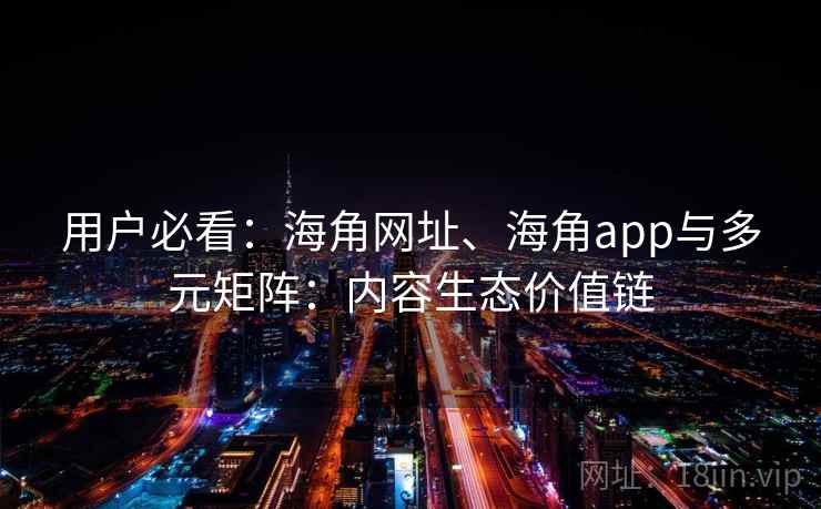 用户必看：海角网址、海角app与多元矩阵：内容生态价值链