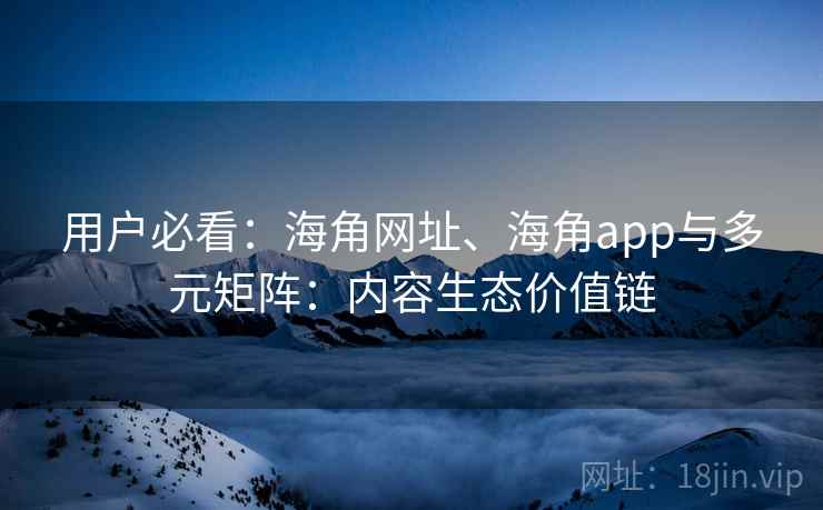 用户必看：海角网址、海角app与多元矩阵：内容生态价值链