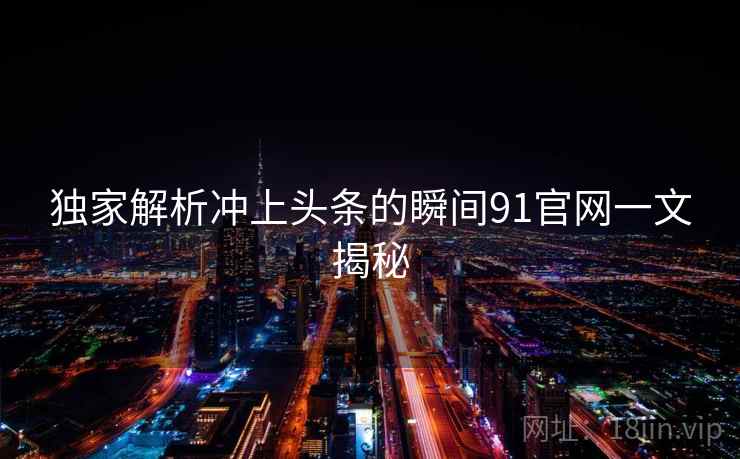 独家解析冲上头条的瞬间91官网一文揭秘