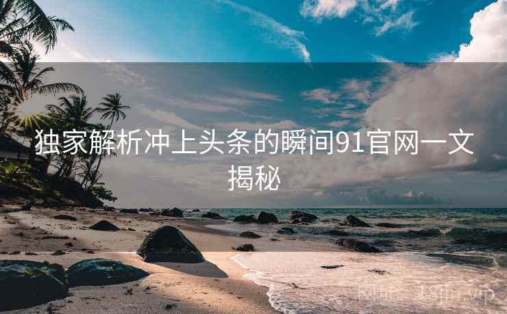 独家解析冲上头条的瞬间91官网一文揭秘