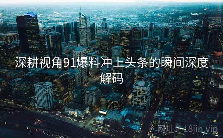 深耕视角91爆料冲上头条的瞬间深度解码