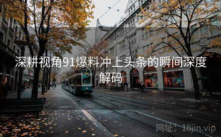 深耕视角91爆料冲上头条的瞬间深度解码