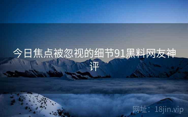 今日焦点被忽视的细节91黑料网友神评