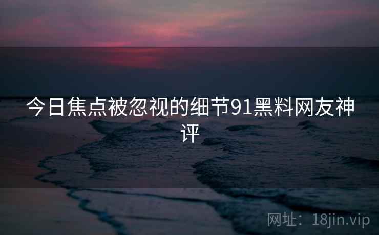 今日焦点被忽视的细节91黑料网友神评