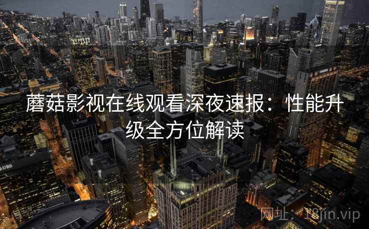 蘑菇影视在线观看深夜速报：性能升级全方位解读