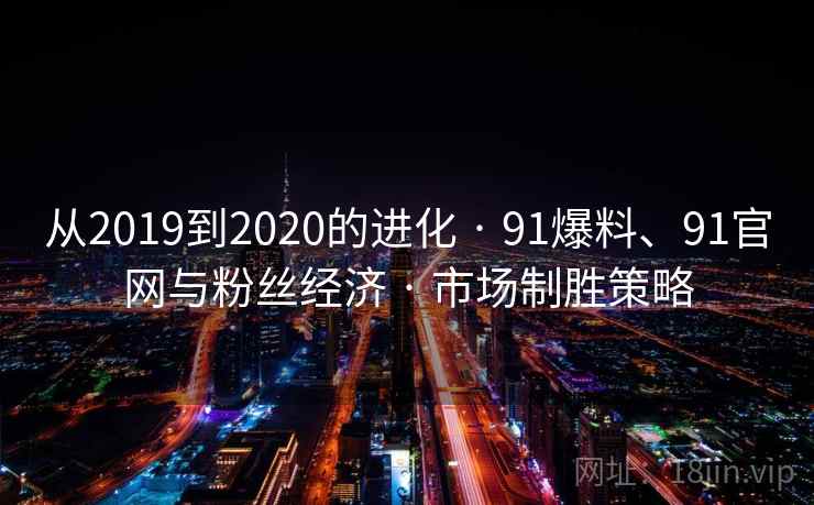 从2019到2020的进化 · 91爆料、91官网与粉丝经济 · 市场制胜策略