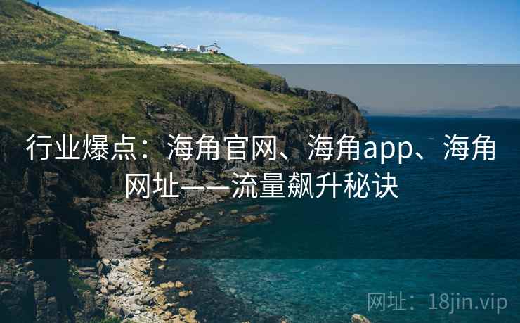 行业爆点：海角官网、海角app、海角网址——流量飙升秘诀