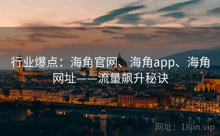 行业爆点：海角官网、海角app、海角网址——流量飙升秘诀