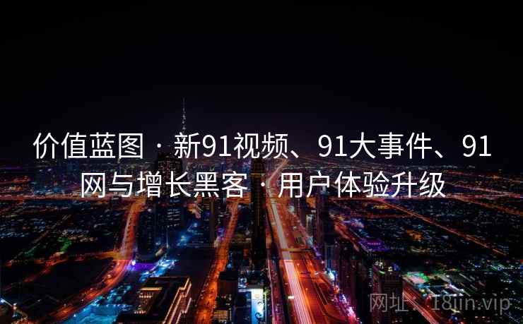 价值蓝图 · 新91视频、91大事件、91网与增长黑客 · 用户体验升级