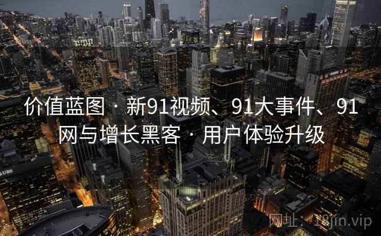 价值蓝图 · 新91视频、91大事件、91网与增长黑客 · 用户体验升级