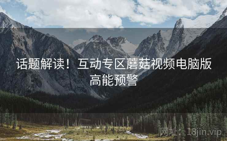 话题解读！互动专区蘑菇视频电脑版高能预警