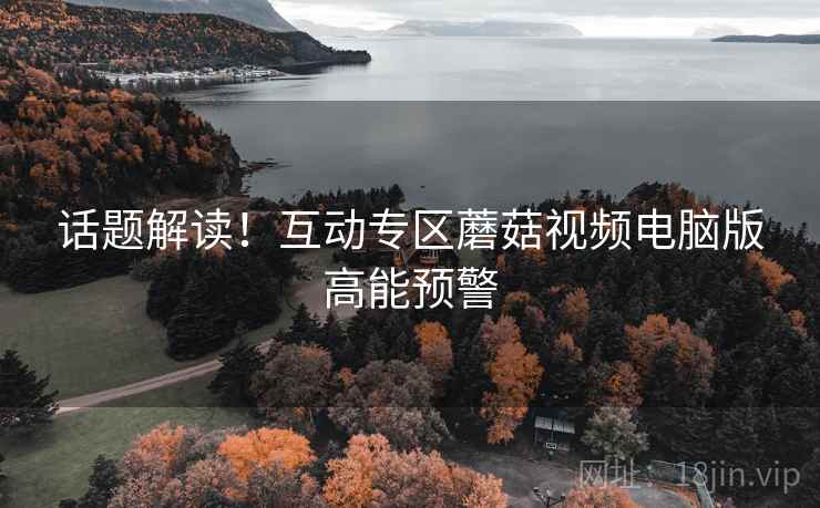话题解读！互动专区蘑菇视频电脑版高能预警
