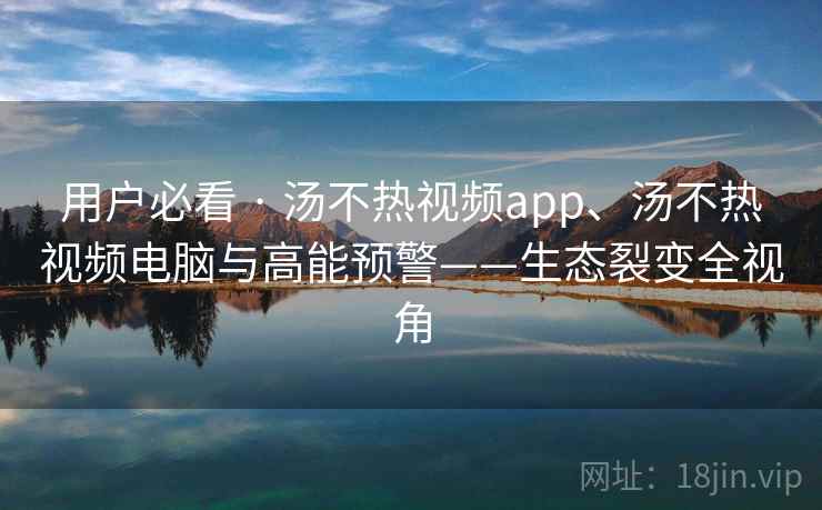 用户必看 · 汤不热视频app、汤不热视频电脑与高能预警——生态裂变全视角