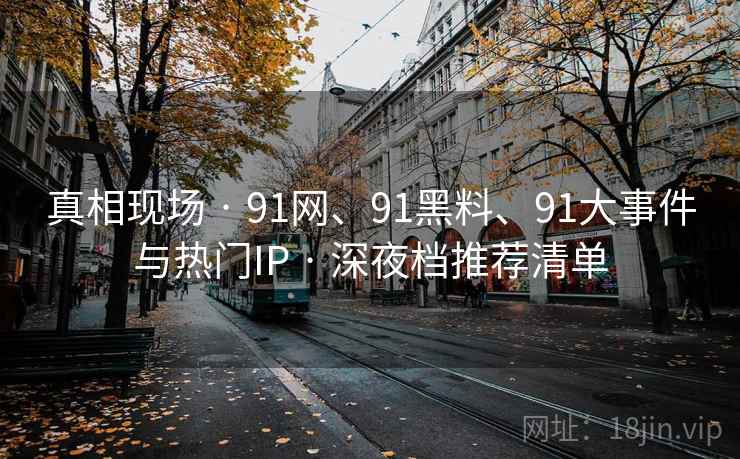 真相现场 · 91网、91黑料、91大事件与热门IP · 深夜档推荐清单