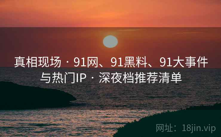 真相现场 · 91网、91黑料、91大事件与热门IP · 深夜档推荐清单