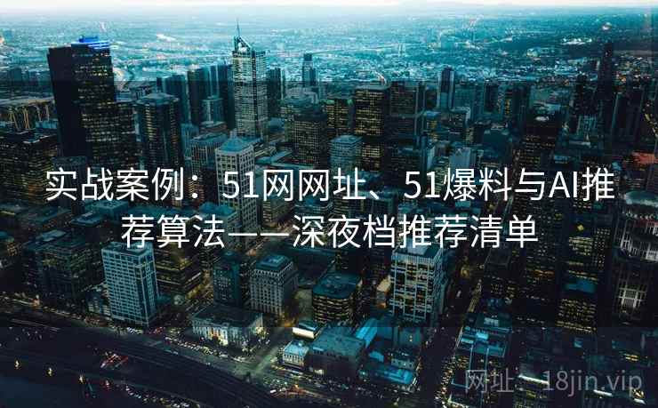 实战案例：51网网址、51爆料与AI推荐算法——深夜档推荐清单