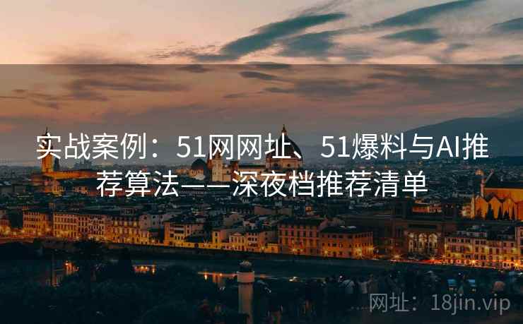 实战案例：51网网址、51爆料与AI推荐算法——深夜档推荐清单
