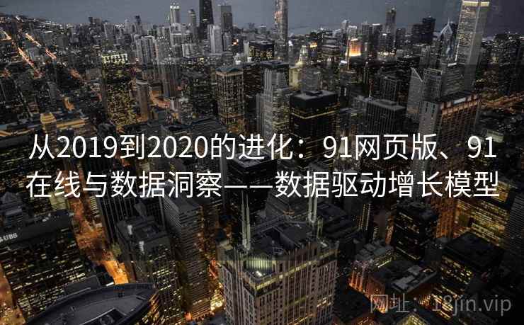 从2019到2020的进化：91网页版、91在线与数据洞察——数据驱动增长模型