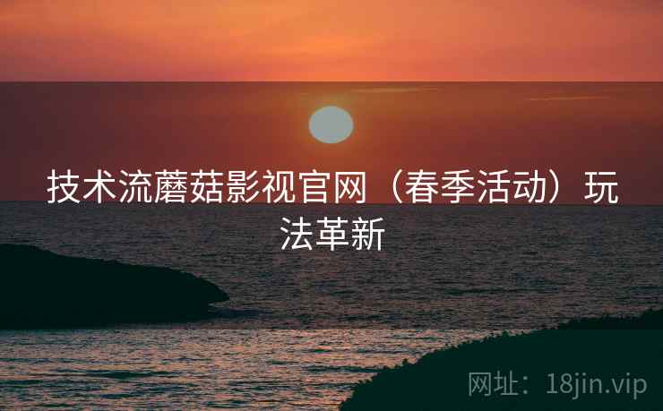 技术流蘑菇影视官网（春季活动）玩法革新