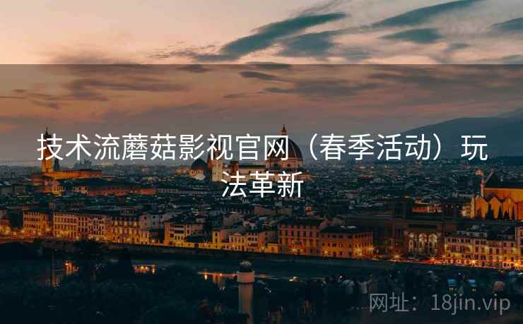 技术流蘑菇影视官网（春季活动）玩法革新