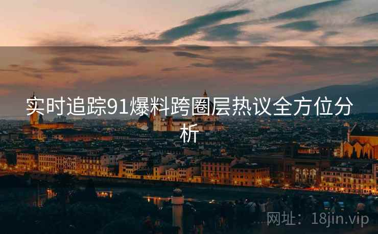 实时追踪91爆料跨圈层热议全方位分析