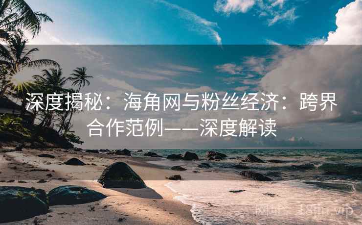 深度揭秘：海角网与粉丝经济：跨界合作范例——深度解读