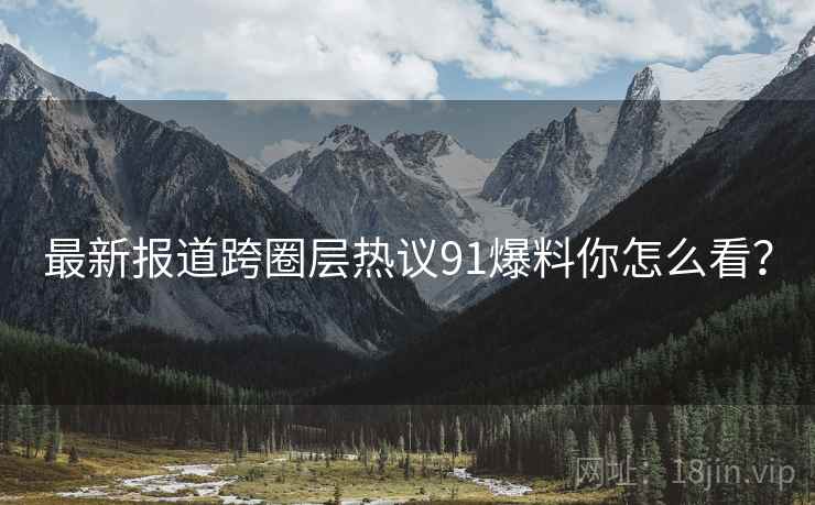 最新报道跨圈层热议91爆料你怎么看？