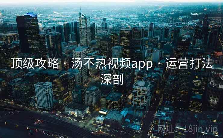 顶级攻略 · 汤不热视频app · 运营打法深剖