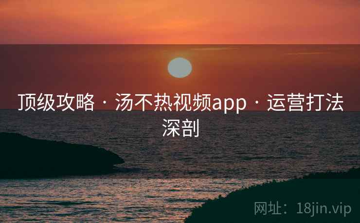 顶级攻略 · 汤不热视频app · 运营打法深剖