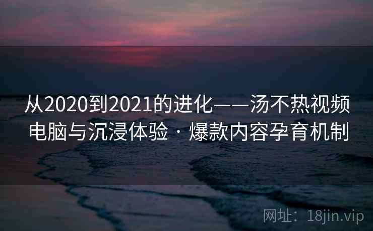 从2020到2021的进化——汤不热视频电脑与沉浸体验 · 爆款内容孕育机制