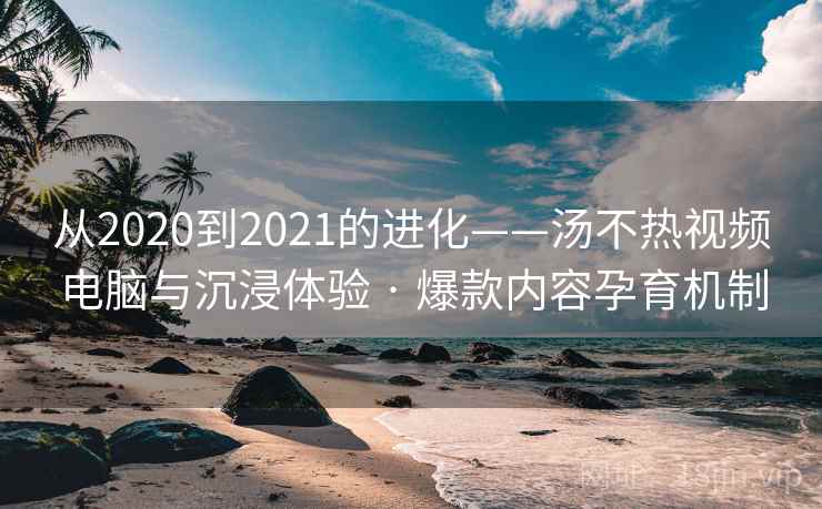 从2020到2021的进化——汤不热视频电脑与沉浸体验 · 爆款内容孕育机制
