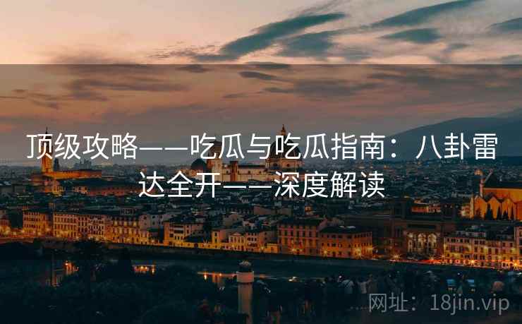 顶级攻略——吃瓜与吃瓜指南：八卦雷达全开——深度解读