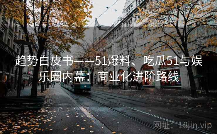 趋势白皮书——51爆料、吃瓜51与娱乐圈内幕:商业化进阶路线 趋势白皮书——51爆料、吃瓜51与娱乐圈内幕:商业化进阶路线