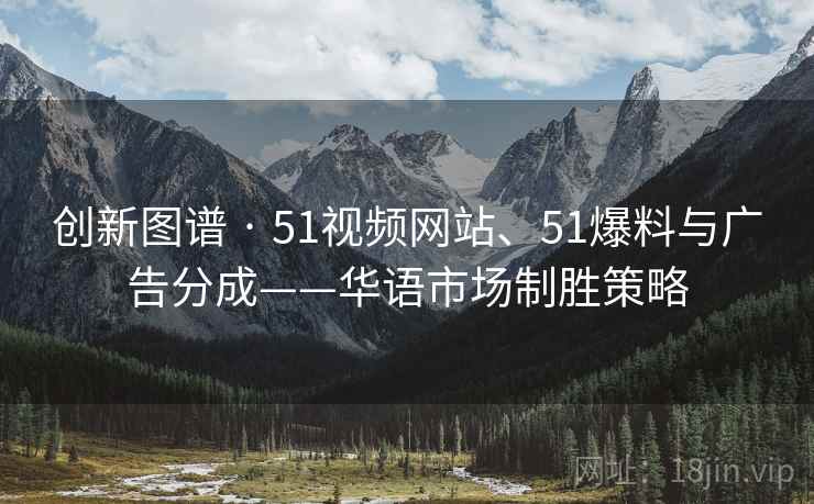 创新图谱 · 51视频网站、51爆料与广告分成——华语市场制胜策略 创新图谱 · 51视频网站、51爆料与广告分成——华语市场制胜策略