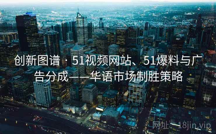 创新图谱 · 51视频网站、51爆料与广告分成——华语市场制胜策略