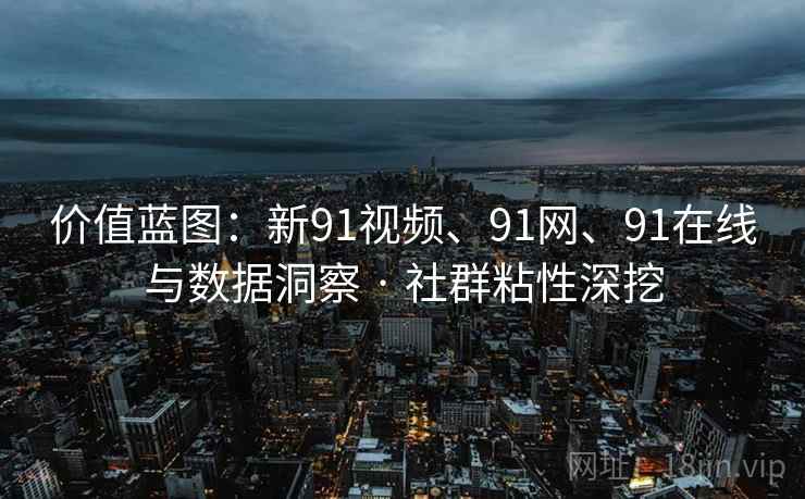 价值蓝图:新91视频、91网、91在线与数据洞察 · 社群粘性深挖 价值蓝图:新91视频、91网、91在线与数据洞察 · 社群粘性深挖