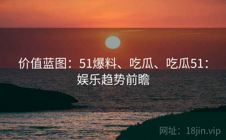 价值蓝图：51爆料、吃瓜、吃瓜51：娱乐趋势前瞻