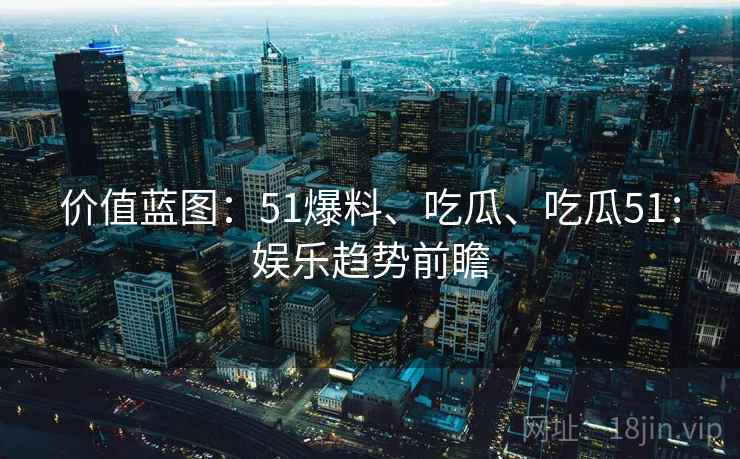 价值蓝图：51爆料、吃瓜、吃瓜51：娱乐趋势前瞻