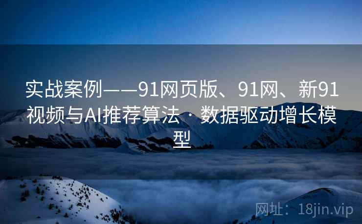 实战案例——91网页版、91网、新91视频与AI推荐算法 · 数据驱动增长模型