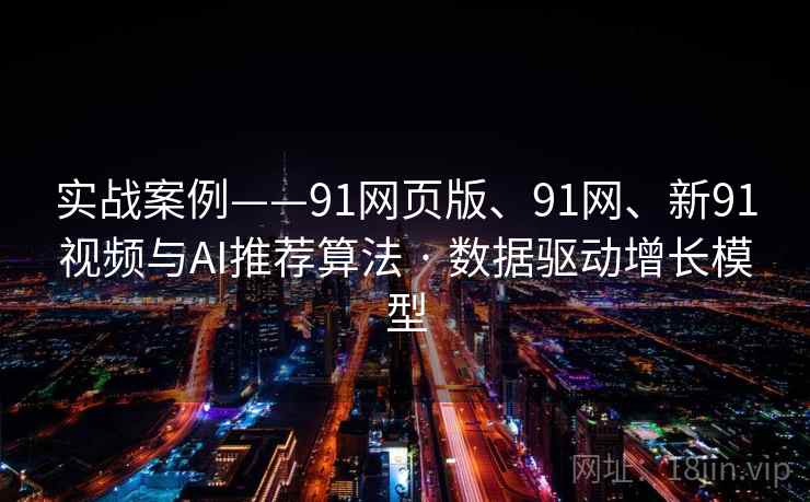 实战案例——91网页版、91网、新91视频与AI推荐算法 · 数据驱动增长模型 实战案例——91网页版、91网、新91视频与AI推荐算法 · 数据驱动增长模型