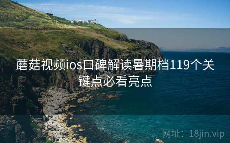 蘑菇视频ios口碑解读暑期档119个关键点必看亮点